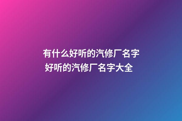 有什么好听的汽修厂名字 好听的汽修厂名字大全-第1张-公司起名-玄机派